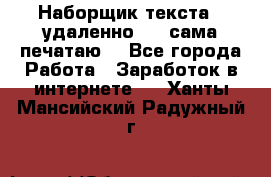 Наборщик текста  (удаленно ) - сама печатаю  - Все города Работа » Заработок в интернете   . Ханты-Мансийский,Радужный г.
